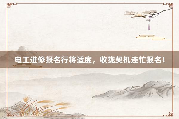电工进修报名行将适度，收拢契机连忙报名！